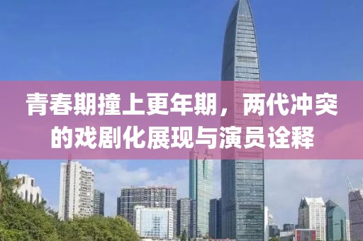 青春期撞上更年期，两代冲突的戏剧化展现与演员诠释
