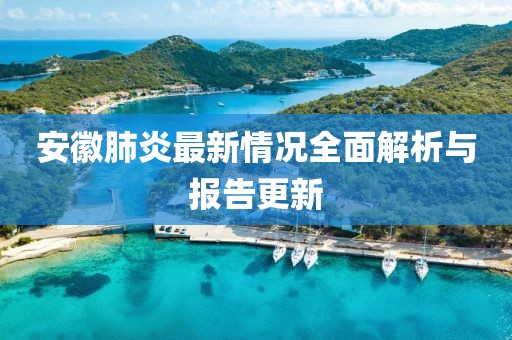 安徽肺炎最新情况全面解析与报告更新