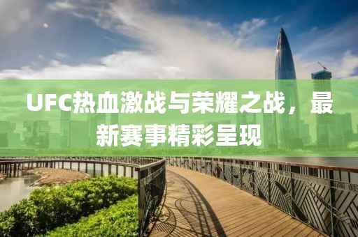 UFC热血激战与荣耀之战，最新赛事精彩呈现