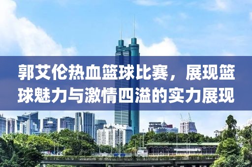 郭艾伦热血篮球比赛，展现篮球魅力与激情四溢的实力展现