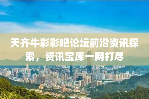 天齐牛彩彩吧论坛前沿资讯探索，资讯宝库一网打尽