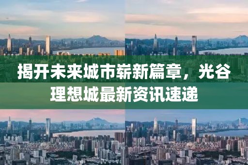 揭开未来城市崭新篇章，光谷理想城最新资讯速递