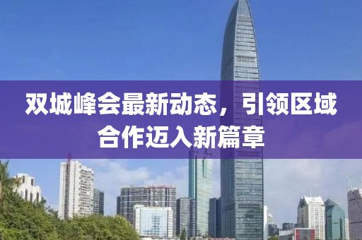 双城峰会最新动态，引领区域合作迈入新篇章