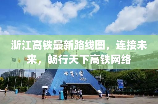 浙江高铁最新路线图，连接未来，畅行天下高铁网络