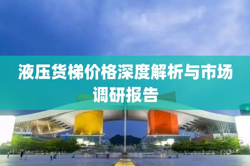 液压货梯价格深度解析与市场调研报告