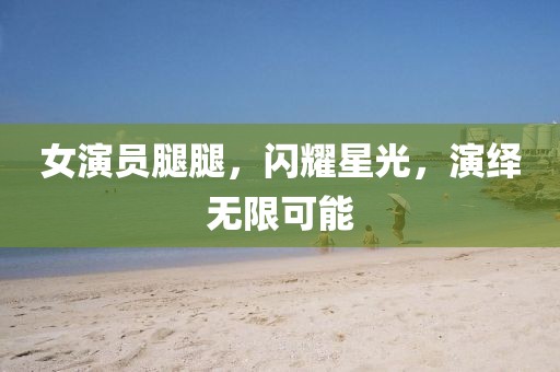 女演员腿腿，闪耀星光，演绎无限可能