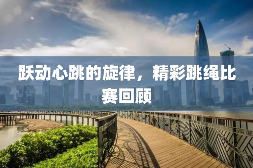 跃动心跳的旋律，精彩跳绳比赛回顾