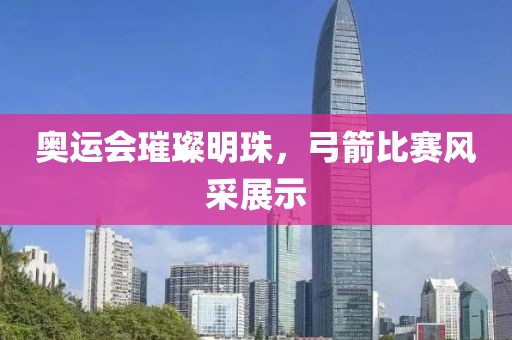 奥运会璀璨明珠，弓箭比赛风采展示