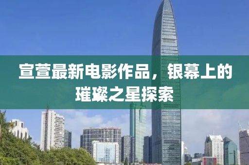 宣萱最新电影作品，银幕上的璀璨之星探索