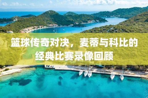 篮球传奇对决，麦蒂与科比的经典比赛录像回顾