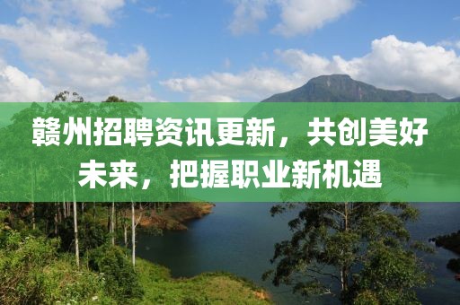 赣州招聘资讯更新，共创美好未来，把握职业新机遇