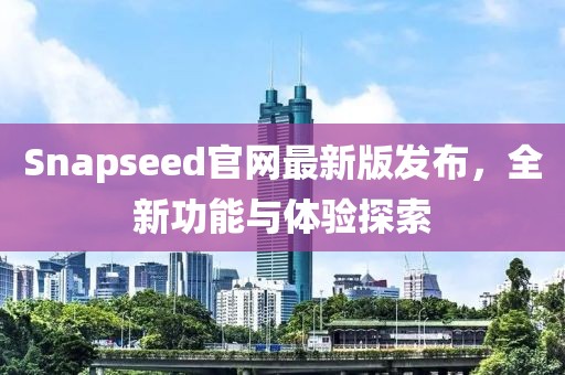 Snapseed官网最新版发布，全新功能与体验探索