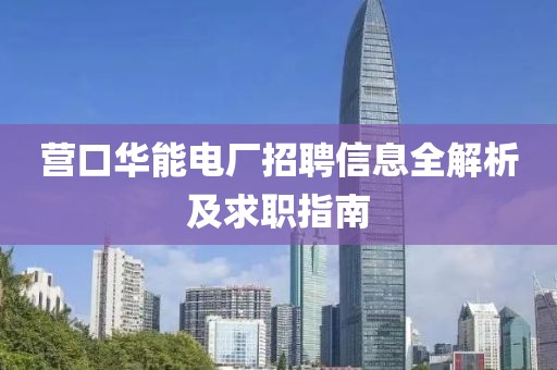 营口华能电厂招聘信息全解析及求职指南