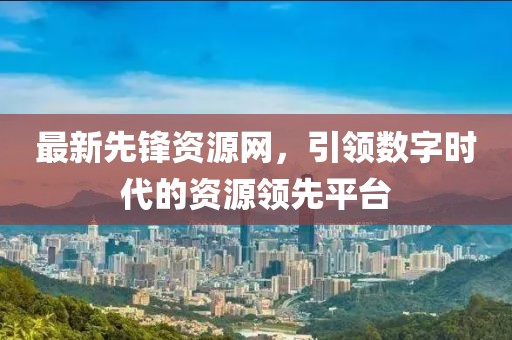 最新先锋资源网，引领数字时代的资源领先平台