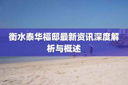 衡水泰华福邸最新资讯深度解析与概述