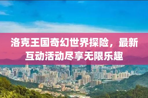 洛克王国奇幻世界探险，最新互动活动尽享无限乐趣