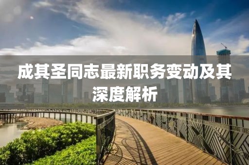 成其圣同志最新职务变动及其深度解析