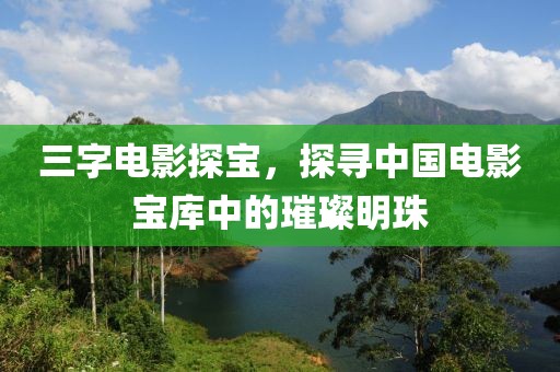三字电影探宝，探寻中国电影宝库中的璀璨明珠