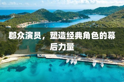 郡众演员，塑造经典角色的幕后力量