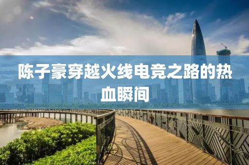 陈子豪穿越火线电竞之路的热血瞬间