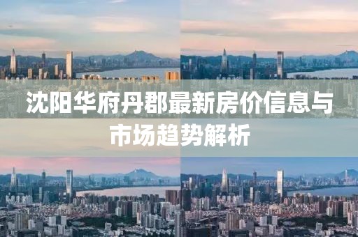 沈阳华府丹郡最新房价信息与市场趋势解析