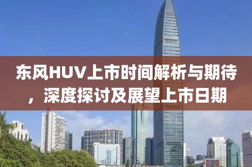 东风HUV上市时间解析与期待，深度探讨及展望上市日期