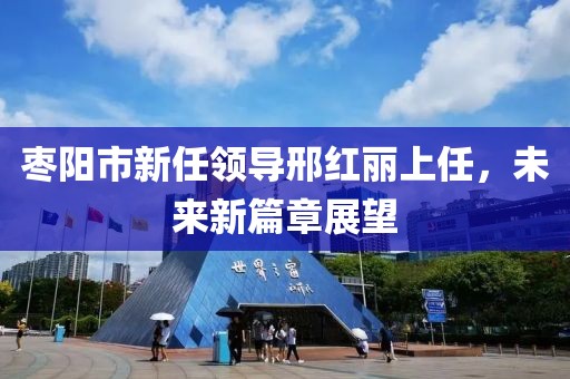 枣阳市新任领导邢红丽上任，未来新篇章展望