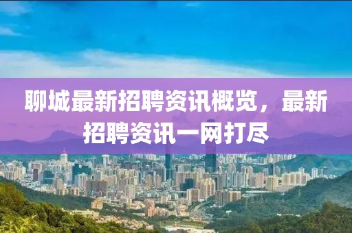 聊城最新招聘资讯概览，最新招聘资讯一网打尽