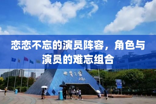 恋恋不忘的演员阵容，角色与演员的难忘组合
