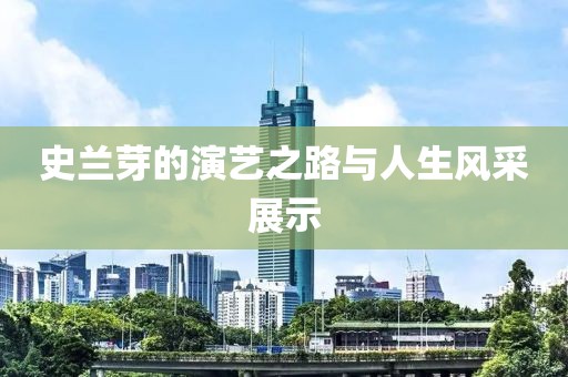史兰芽的演艺之路与人生风采展示