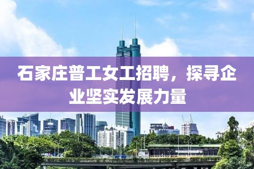 石家庄普工女工招聘，探寻企业坚实发展力量