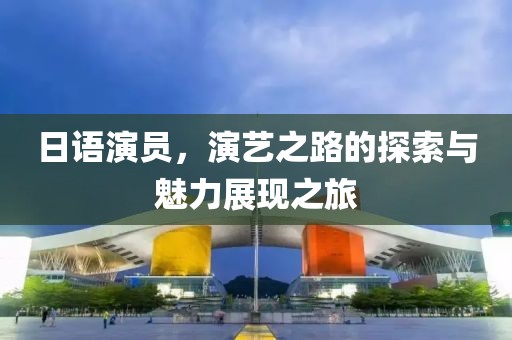 日语演员，演艺之路的探索与魅力展现之旅