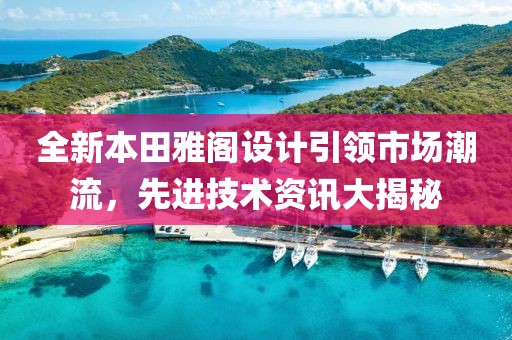 全新本田雅阁设计引领市场潮流，先进技术资讯大揭秘