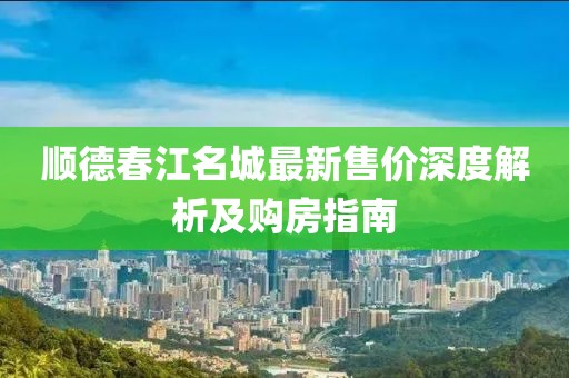 顺德春江名城最新售价深度解析及购房指南