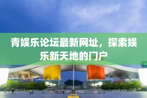 青娱乐论坛最新网址，探索娱乐新天地的门户