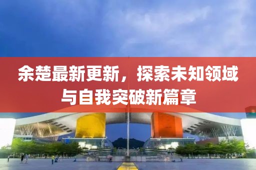 余楚最新更新，探索未知领域与自我突破新篇章