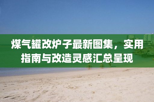 煤气罐改炉子最新图集，实用指南与改造灵感汇总呈现