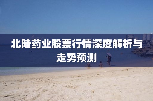 北陆药业股票行情深度解析与走势预测