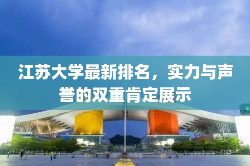 江苏大学最新排名，实力与声誉的双重肯定展示