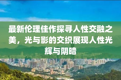 最新伦理佳作探寻人性交融之美，光与影的交织展现人性光辉与阴暗