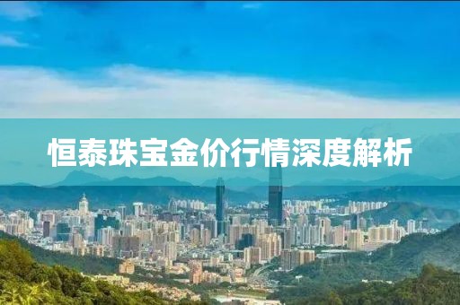 恒泰珠宝金价行情深度解析