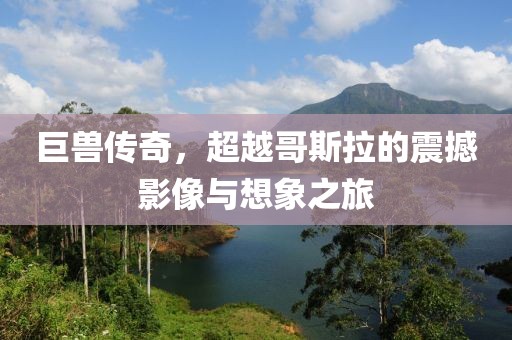 巨兽传奇，超越哥斯拉的震撼影像与想象之旅