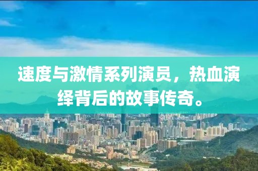 速度与激情系列演员，热血演绎背后的故事传奇。