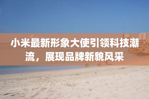 小米最新形象大使引领科技潮流，展现品牌新貌风采