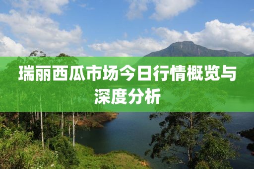 瑞丽西瓜市场今日行情概览与深度分析