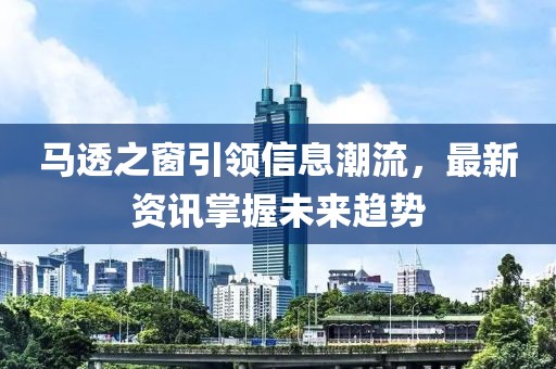 马透之窗引领信息潮流，最新资讯掌握未来趋势