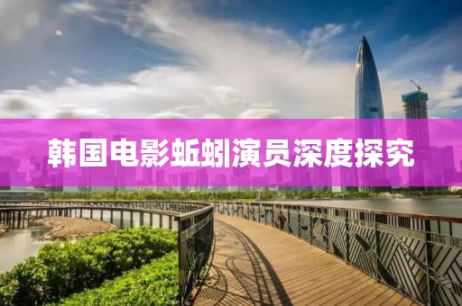 韩国电影蚯蚓演员深度探究
