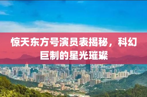 惊天东方号演员表揭秘，科幻巨制的星光璀璨