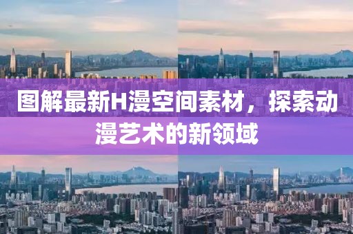 图解最新H漫空间素材，探索动漫艺术的新领域