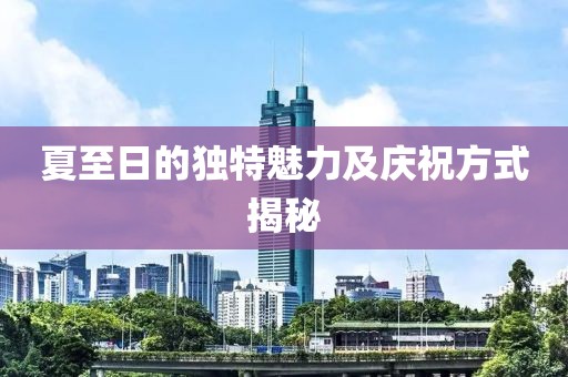 夏至日的独特魅力及庆祝方式揭秘